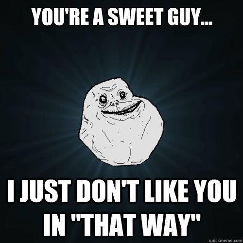 you're a sweet guy... i just don't like you in 