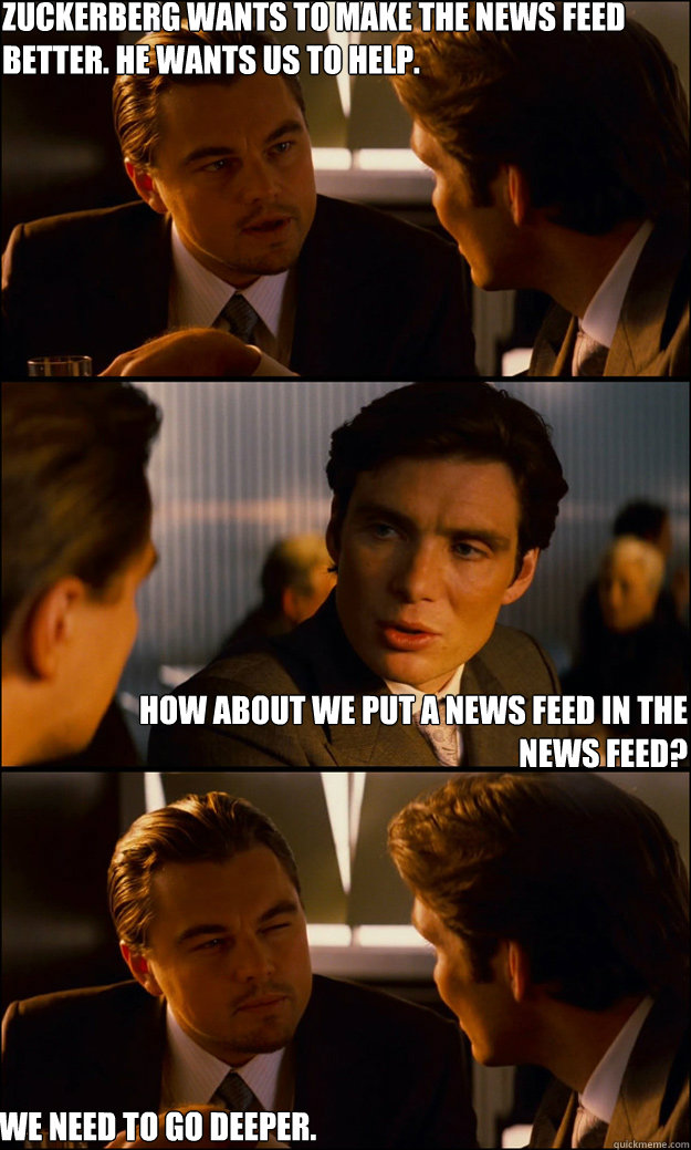 Zuckerberg wants to make the news feed better. He wants us to help. How about we put a news feed in the news feed? We need to go deeper.  Inception