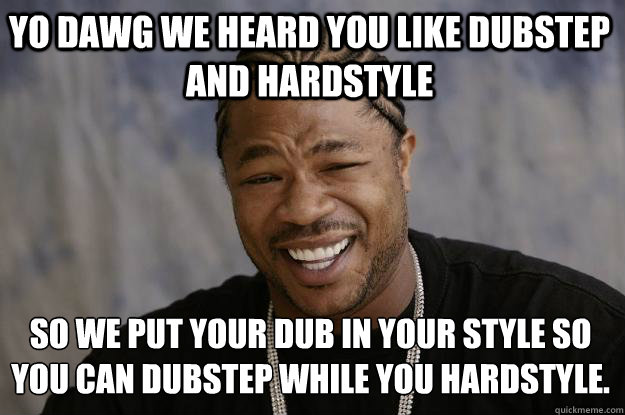 Yo Dawg we heard you like dubstep and hardstyle  so we﻿ put your dub in your style so you can dubstep while you hardstyle. - Yo Dawg we heard you like dubstep and hardstyle  so we﻿ put your dub in your style so you can dubstep while you hardstyle.  Xzibit meme