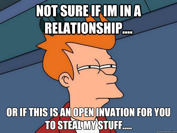 not sure if IM in a relationship.... or if this is an open invation for you to steal my stuff.....  Futurama Fry