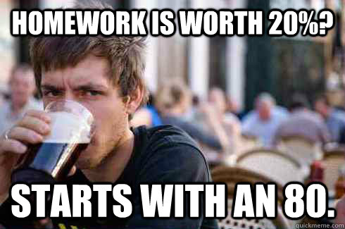 Homework is worth 20%? Starts with an 80. - Homework is worth 20%? Starts with an 80.  Lazy College Senior