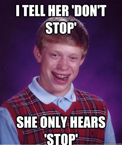 I tell her 'don't stop' she only hears 'stop'  Bad Luck Brian