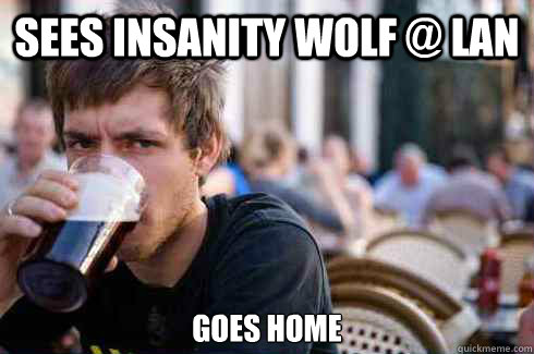 Sees Insanity Wolf @ LAN 
Goes home  Lazy College Senior