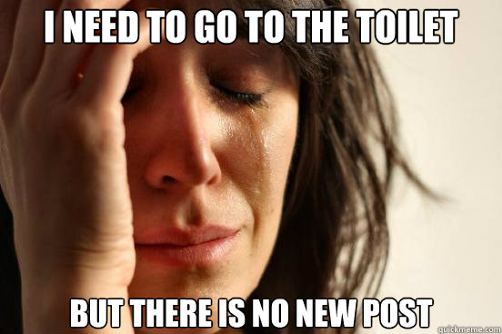 I need to go to the toilet but there is no new post  First World Problems