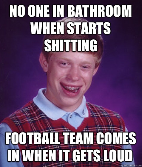 No one in bathroom when starts shitting Football team comes in when it gets loud  Bad Luck Brian