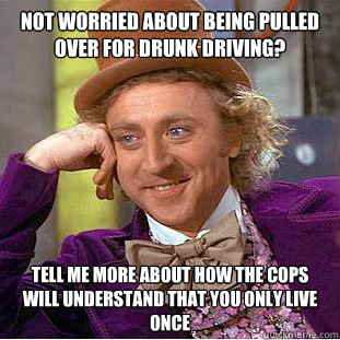 not worried about being pulled over for drunk driving? tell me more about how the cops will understand that you only live once  Condescending Wonka