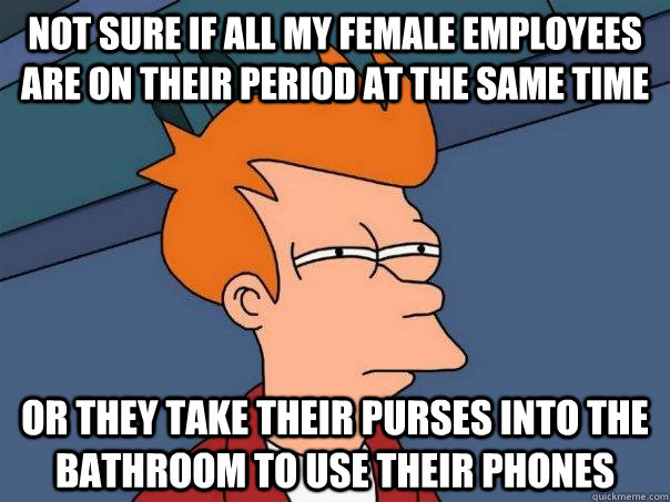 Not sure if all my female employees are on their period at the same time Or they take their purses into the bathroom to use their phones  Futurama Fry