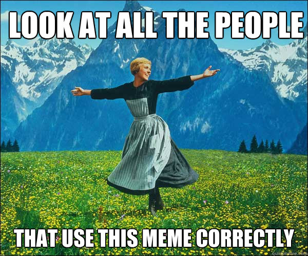 Look at all the people That use this meme correctly - Look at all the people That use this meme correctly  Sound of Music