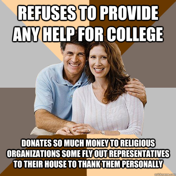 Refuses to provide any help for college Donates so much money to religious organizations some fly out representatives to their house to thank them personally  Scumbag Parents