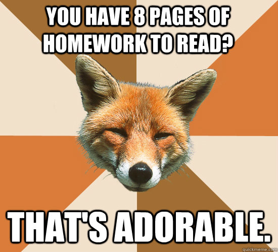 You have 8 pages of homework to read? That's adorable.  Condescending Fox