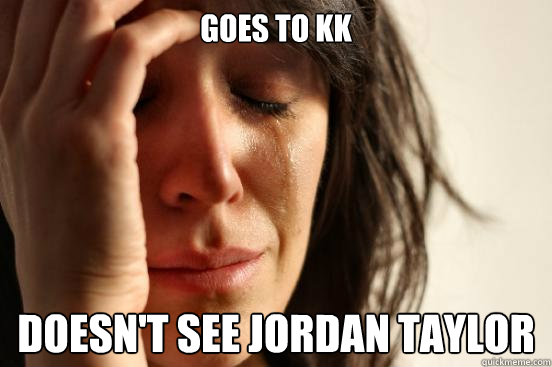 Goes to KK Doesn't see jordan taylor - Goes to KK Doesn't see jordan taylor  First World Problems