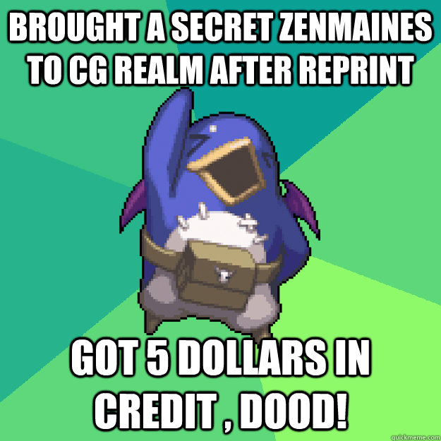 Brought a secret zenmaines to cg realm after reprint got 5 dollars in credit , DOOD!  