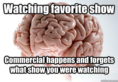 Watching favorite show Commercial happens and forgets what show you were watching  Scumbag Brain