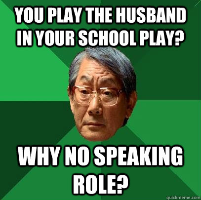 you play the husband in your school play? why no speaking role?  High Expectations Asian Father