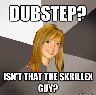 Dubstep? Isn't that the skrillex guy?  Musically Oblivious 8th Grader