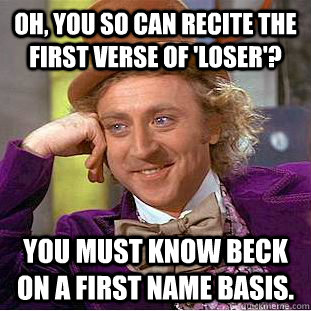 Oh, You so can recite the first verse of 'loser'? You must know beck on a first name basis.  Creepy Wonka