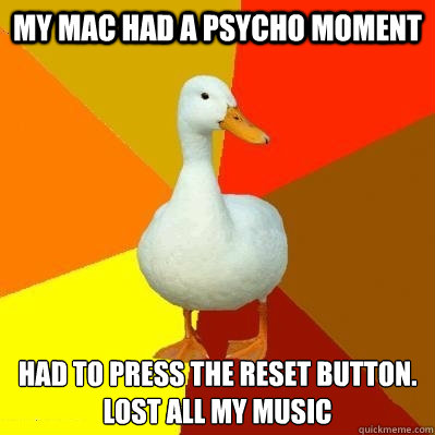 My MAC had a psycho moment Had to press the reset button. Lost all My music   Tech Impaired Duck