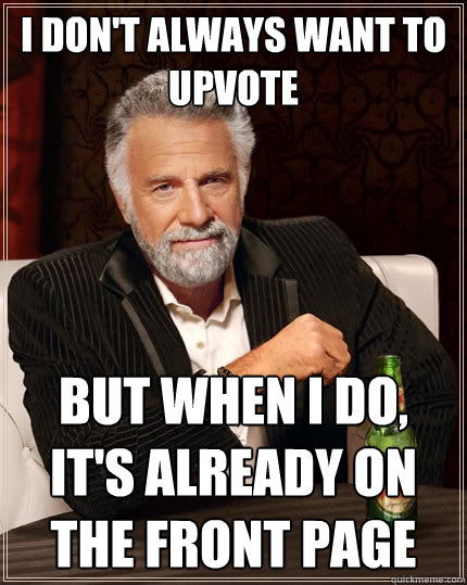 I don't always want to upvote but when I do, it's already on the front page  The Most Interesting Man In The World