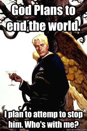 God Plans to end the world. I plan to attemp to stop him. Who's with me?  Good Guy Lucifer