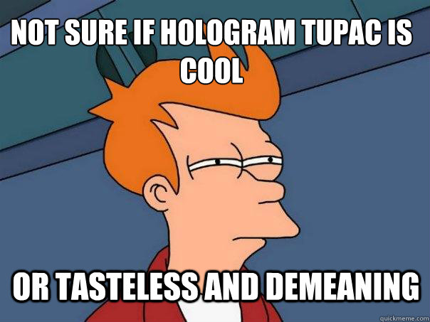 Not sure if hologram tupac is cool or tasteless and demeaning - Not sure if hologram tupac is cool or tasteless and demeaning  Futurama Fry