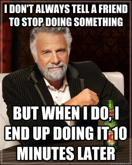 I don't always tell a friend to stop doing something But when I do, I end up doing it 10 minutes later - I don't always tell a friend to stop doing something But when I do, I end up doing it 10 minutes later  The Most Interesting Man In The World