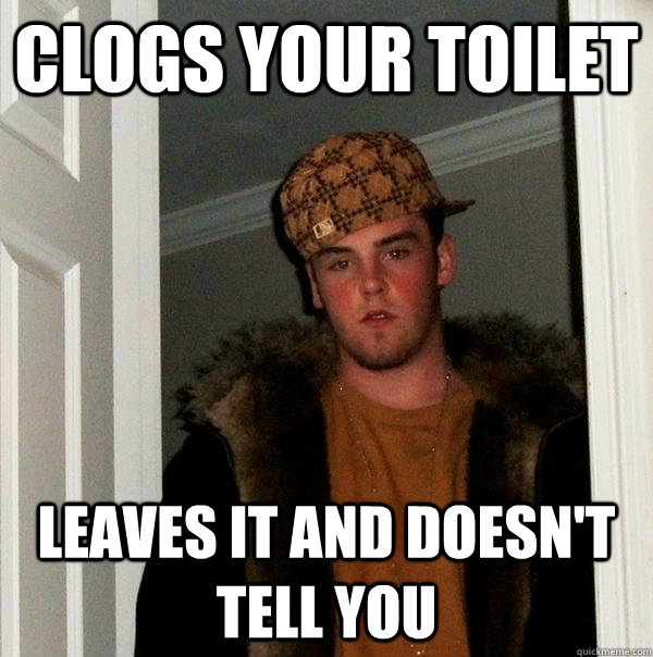 clogs your toilet leaves it and doesn't tell you  Scumbag Steve