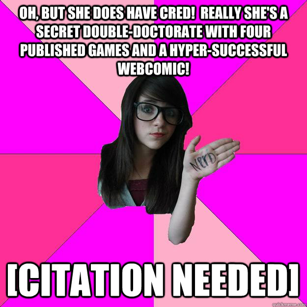 Oh, but she does have cred!  Really she's a secret double-doctorate with four published games and a hyper-successful webcomic! [citation needed]  Idiot Nerd Girl