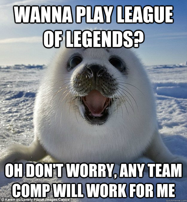 Wanna play League of legends? oh don't worry, any team comp will work for me - Wanna play League of legends? oh don't worry, any team comp will work for me  Easily Pleased Seal