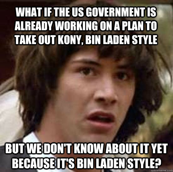 What if the us government is already working on a plan to take out kony, bin laden style but we don't know about it yet because it's bin laden style?  conspiracy keanu