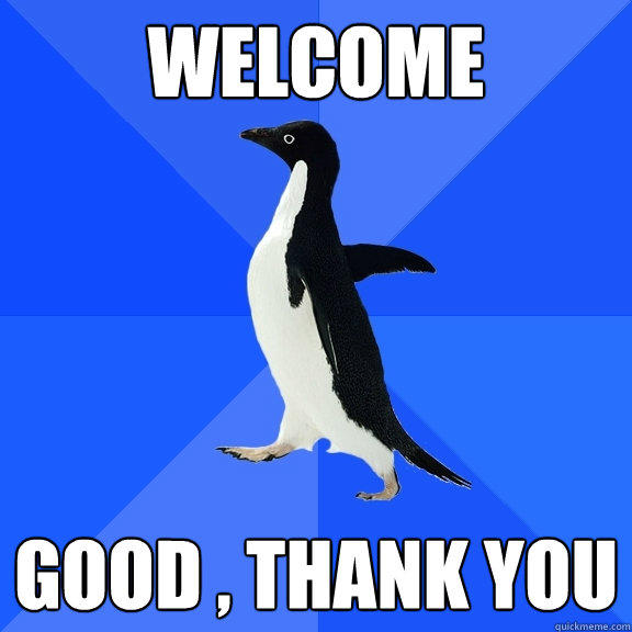 welcome good , thank you - welcome good , thank you  Socially Awkward Penguin