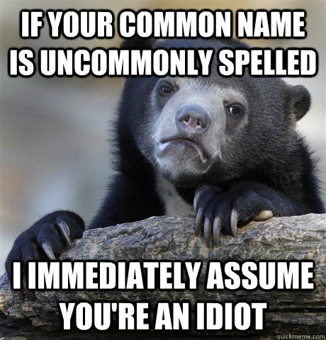 If your common name is uncommonly spelled I immediately assume you're an idiot  Confession Bear