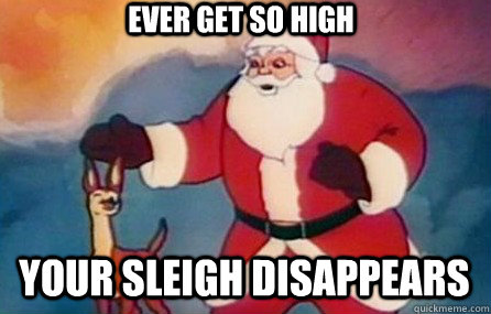 ever get so high your sleigh disappears  - ever get so high your sleigh disappears   Stoner Santa