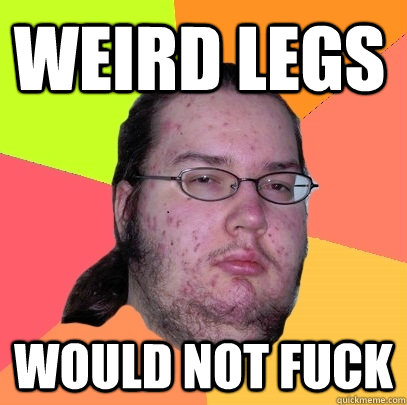 Weird legs Would not fuck  Butthurt Dweller