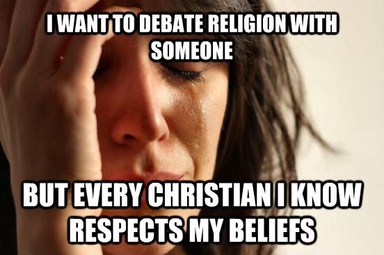 I WANT TO DEBATE RELIGION WITH SOMEONE BUT EVERY CHRISTIAN I KNOW RESPECTS MY BELIEFS  First World Problems