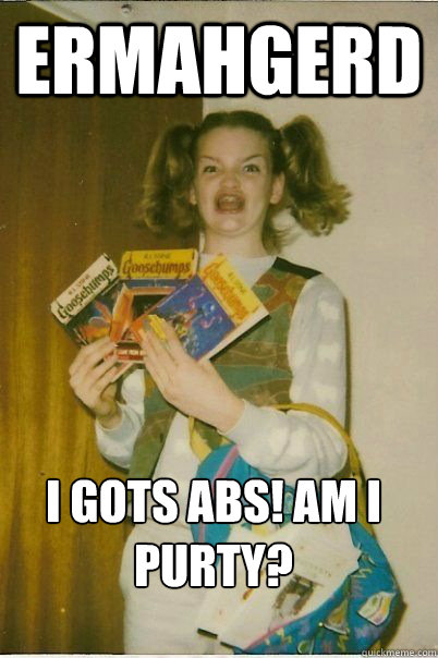 Ermahgerd I GOTS ABS! AM I PURTY?  ERMAHGERD