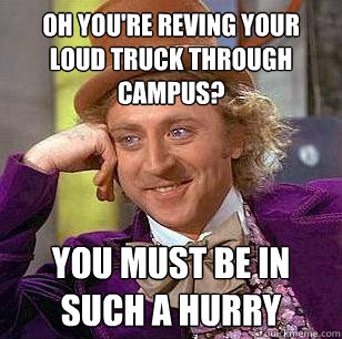 Oh you're reving your loud truck through campus? You must be in such a hurry  Condescending Wonka