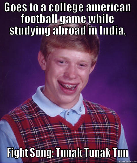 GOES TO A COLLEGE AMERICAN FOOTBALL GAME WHILE STUDYING ABROAD IN INDIA, FIGHT SONG: TUNAK TUNAK TUN Bad Luck Brain