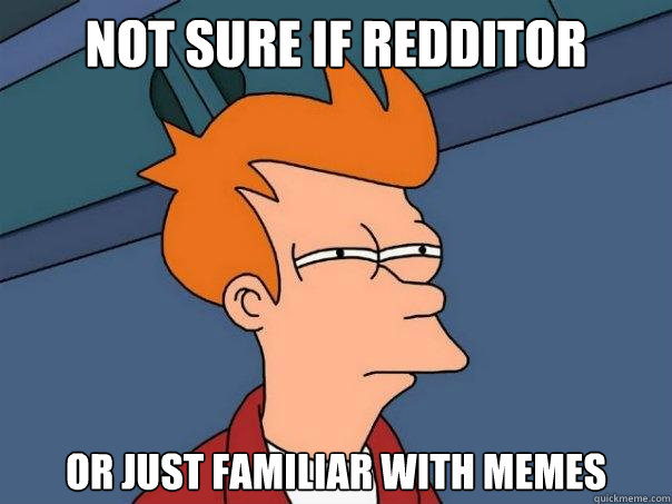 Not sure if redditor or just familiar with memes  Futurama Fry