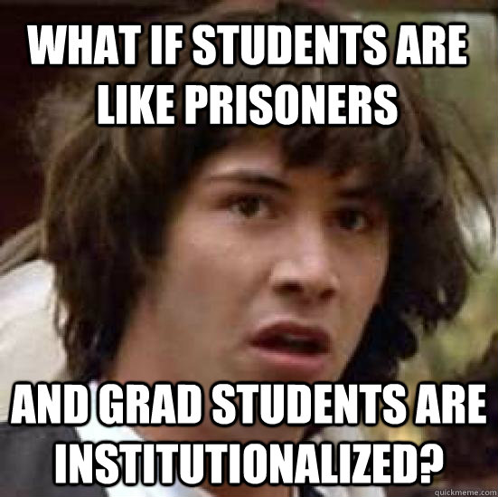 What if students are like prisoners and grad students are institutionalized?  conspiracy keanu