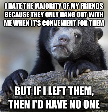 i hate the majority of my friends because they only hang out with me when it's convenient for them but if i left them, then i'd have no one - i hate the majority of my friends because they only hang out with me when it's convenient for them but if i left them, then i'd have no one  Confession Bear