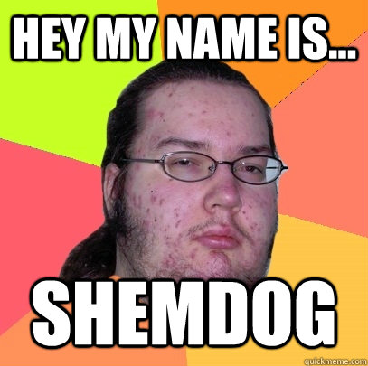 Hey my name is... Shemdog  Butthurt Dweller