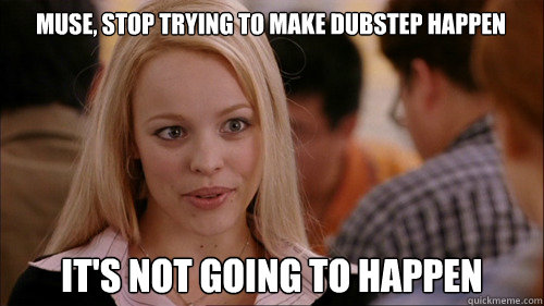 muse, stop trying to make dubstep happen It's not going to happen - muse, stop trying to make dubstep happen It's not going to happen  regina george