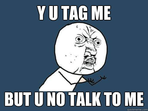 Y u tag me But u no talk to me - Y u tag me But u no talk to me  Y U No