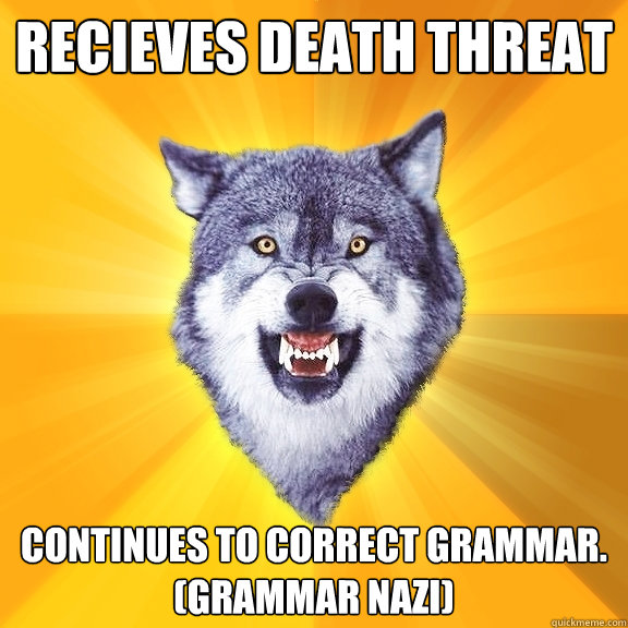 Recieves death threat Continues to correct grammar.
(Grammar Nazi) - Recieves death threat Continues to correct grammar.
(Grammar Nazi)  Courage Wolf