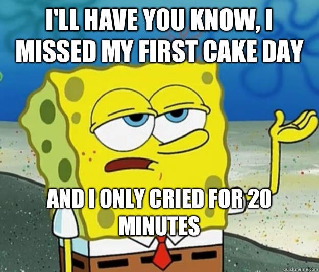 I'll have you know, I missed my first cake day And I only cried for 20 minutes
  Tough Spongebob