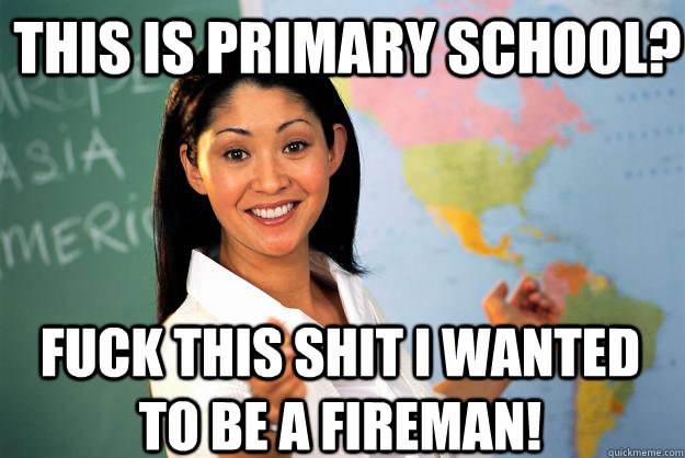 this is primary school? fuck this shit I wanted to be a fireman! - this is primary school? fuck this shit I wanted to be a fireman!  Unhelpful High School Teacher