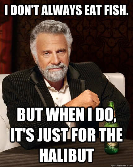 I Don't Always Eat Fish. But when I do, it's just for the halibut - I Don't Always Eat Fish. But when I do, it's just for the halibut  The Most Interesting Man In The World