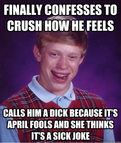 finally confesses to crush how he feels  calls him a dick because it's april fools and she thinks it's a sick joke  Bad Luck Brian