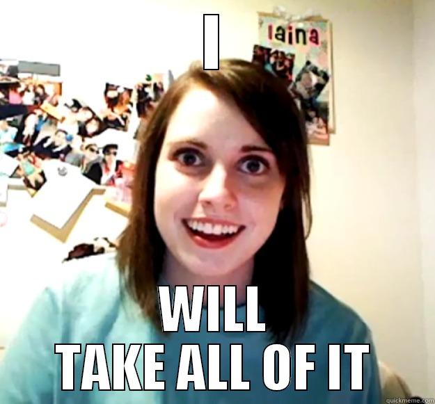 I WILL TAKE ALL OF IT Overly Attached Girlfriend