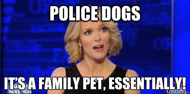 Police dogs It’s a family pet, essentially! - Police dogs It’s a family pet, essentially!  Megyn Kelly